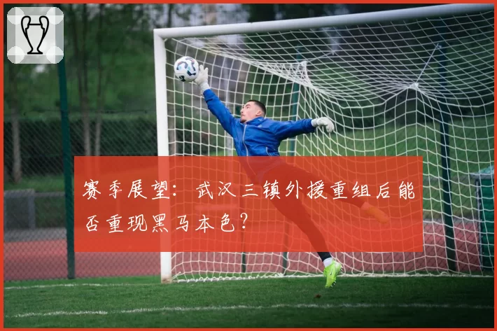 赛季展望：武汉三镇外援重组后能否重现黑马本色？