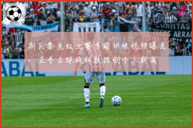 斯瓦泰克红土赛季前训练视频曝光，正手击球旋转数据创个人新高