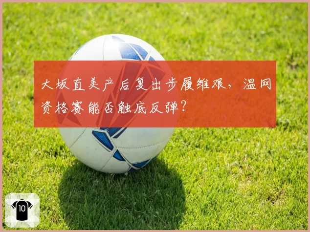 大坂直美产后复出步履维艰，温网资格赛能否触底反弹？