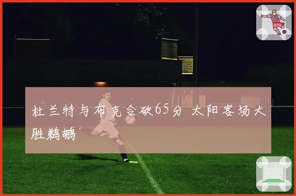 杜兰特与布克合砍65分 太阳客场大胜鹈鹕