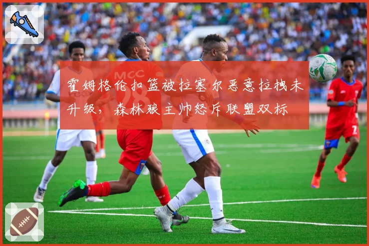 霍姆格伦扣篮被拉塞尔恶意拉拽未升级，森林狼主帅怒斥联盟双标