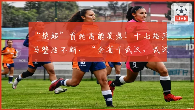 “楚超”首轮高能复盘！十七路兵马整活不断，“全省干武汉，武汉首战告捷”