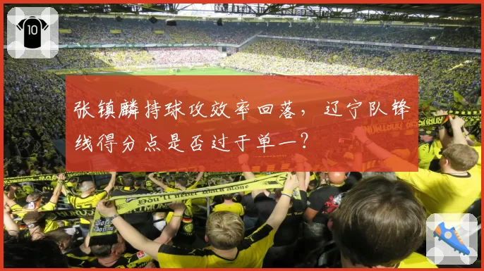 张镇麟持球攻效率回落，辽宁队锋线得分点是否过于单一？