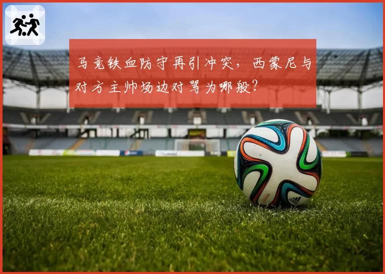 马竞铁血防守再引冲突,西蒙尼与对方主帅场边对骂为哪般?