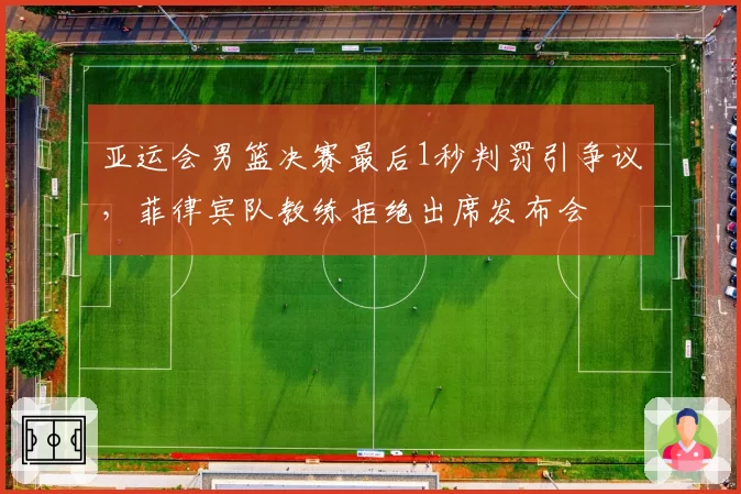 亚运会男篮决赛最后1秒判罚引争议，菲律宾队教练拒绝出席发布会
