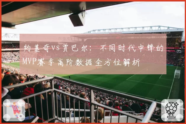 约基奇vs贾巴尔：不同时代中锋的MVP赛季高阶数据全方位解析