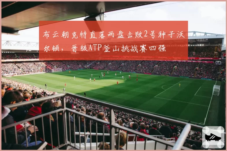 布云朝克特直落两盘击败2号种子沃尔顿，晋级ATP釜山挑战赛四强