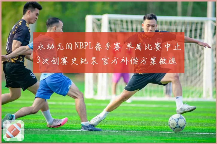 永劫无间NBPL春季赛 单局比赛中止3次创赛史纪录 官方补偿方案被选手斥为敷衍