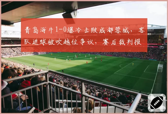 青岛海牛1-0爆冷击败成都蓉城，客队进球被吹越位争议，赛后裁判报告引质疑