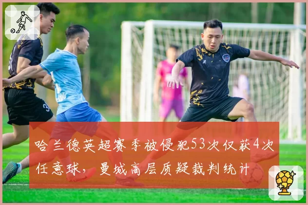 哈兰德英超赛季被侵犯53次仅获4次任意球,曼城高层质疑裁判统计