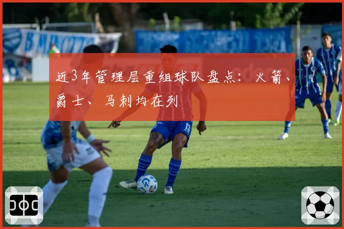 近3年管理层重组球队盘点：火箭、爵士、马刺均在列