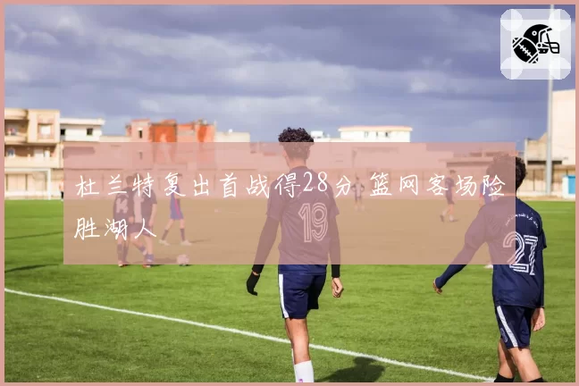 杜兰特复出首战得28分 篮网客场险胜湖人