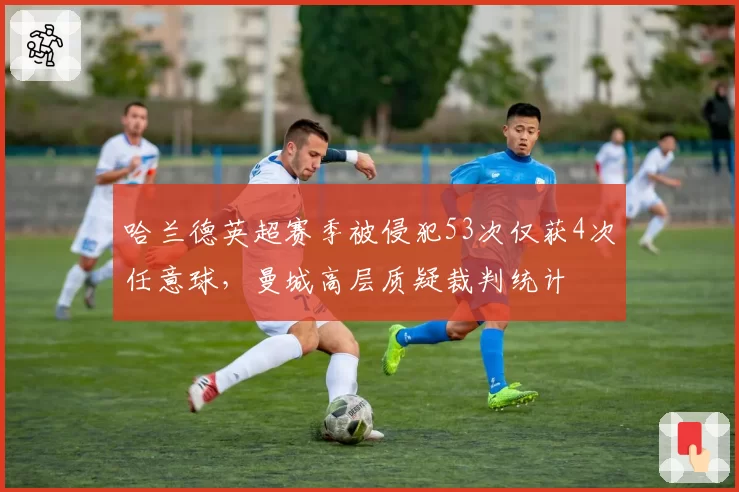 哈兰德英超赛季被侵犯53次仅获4次任意球,曼城高层质疑裁判统计