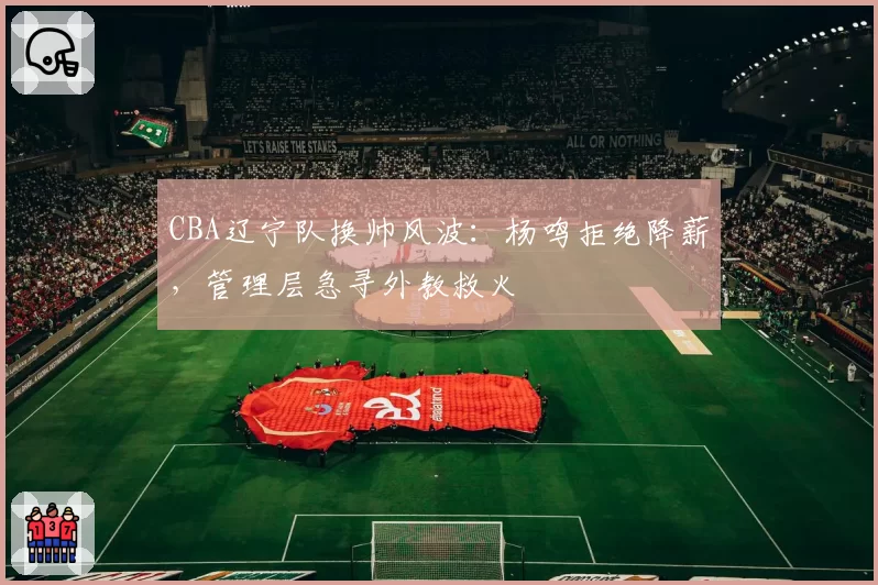 CBA辽宁队换帅风波:杨鸣拒绝降薪,管理层急寻外教救火