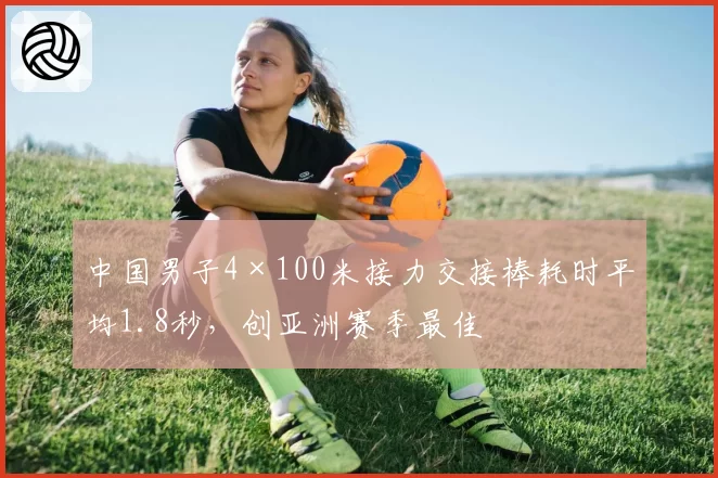 中国男子4×100米接力交接棒耗时平均1.8秒,创亚洲赛季最佳
