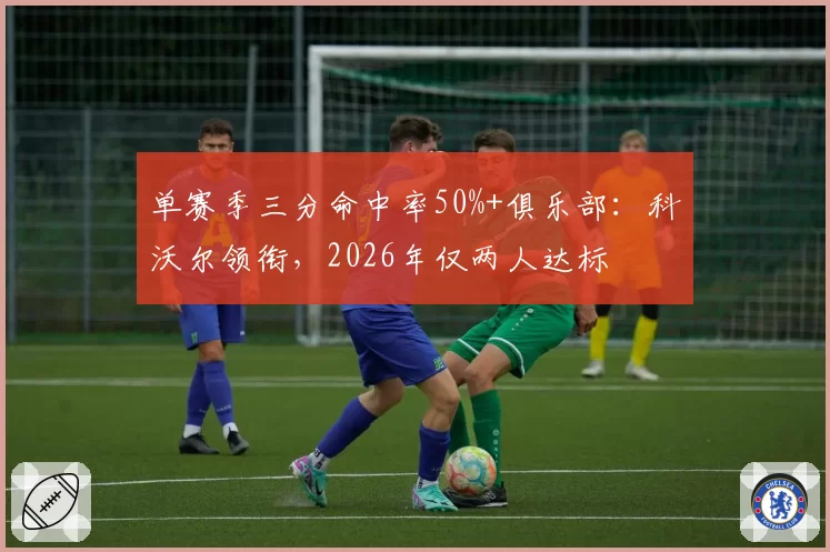 单赛季三分命中率50%+俱乐部：科沃尔领衔，2026年仅两人达标