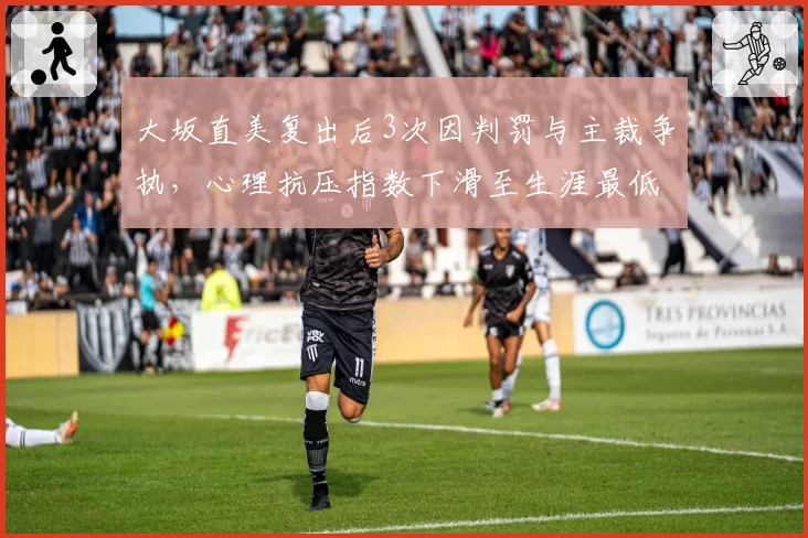 大坂直美复出后3次因判罚与主裁争执，心理抗压指数下滑至生涯最低