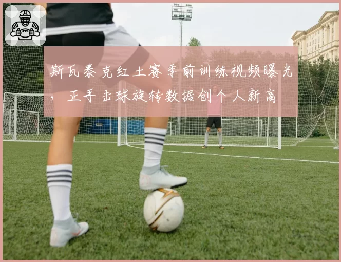 斯瓦泰克红土赛季前训练视频曝光，正手击球旋转数据创个人新高