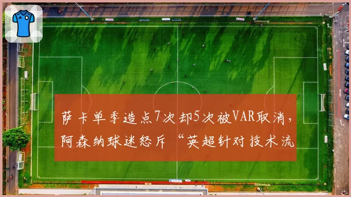 萨卡单季造点7次却5次被VAR取消，阿森纳球迷怒斥“英超针对技术流”