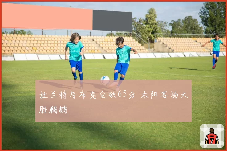 杜兰特与布克合砍65分 太阳客场大胜鹈鹕