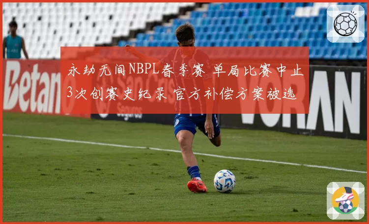 永劫无间NBPL春季赛 单局比赛中止3次创赛史纪录 官方补偿方案被选手斥为敷衍