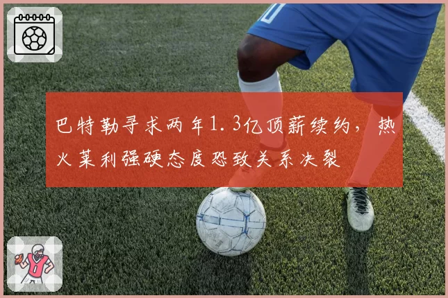 巴特勒寻求两年1.3亿顶薪续约，热火莱利强硬态度恐致关系决裂