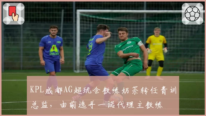 KPL成都AG超玩会教练奶茶转任青训总监，由前选手一诺代理主教练
