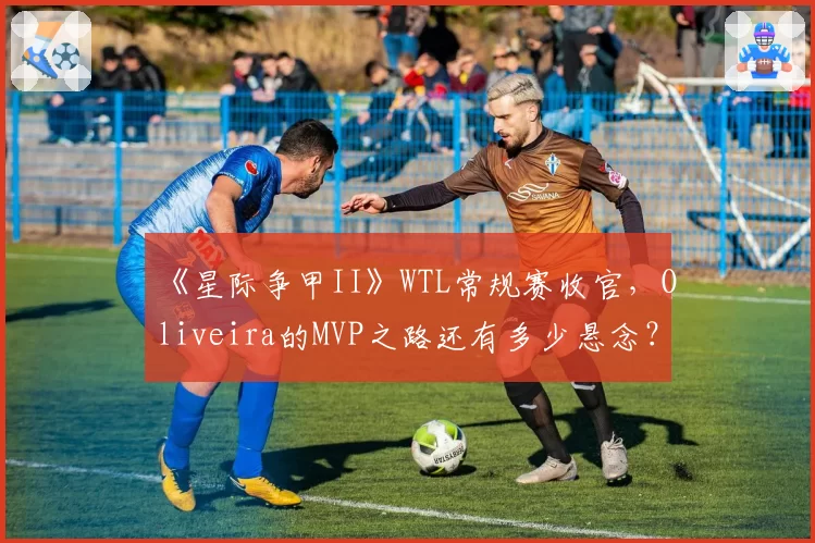 《星际争甲II》WTL常规赛收官,Oliveira的MVP之路还有多少悬念?