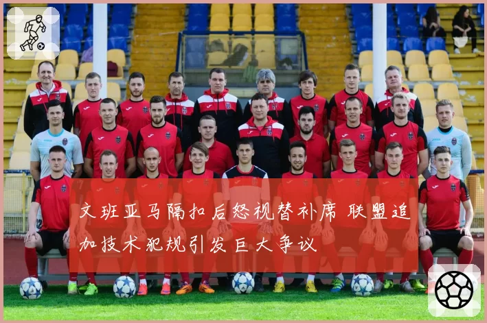 文班亚马隔扣后怒视替补席 联盟追加技术犯规引发巨大争议