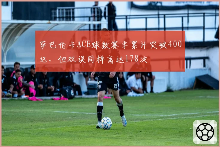 萨巴伦卡ACE球数赛季累计突破400记,但双误同样高达178次