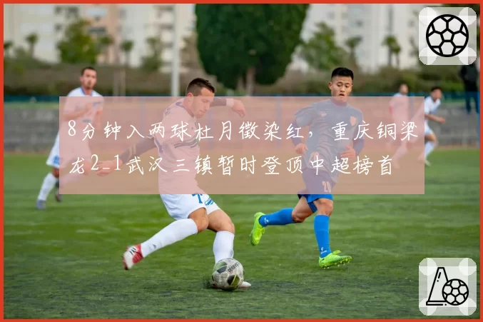 8分钟入两球杜月徵染红，重庆铜梁龙2_1武汉三镇暂时登顶中超榜首
