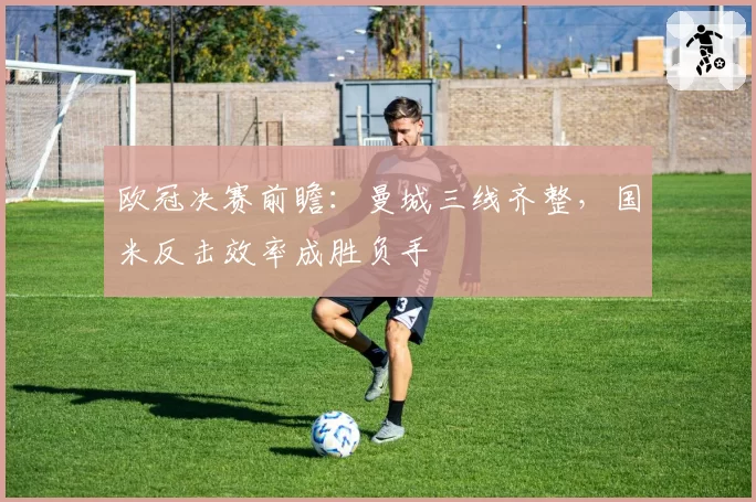 欧冠决赛前瞻：曼城三线齐整，国米反击效率成胜负手