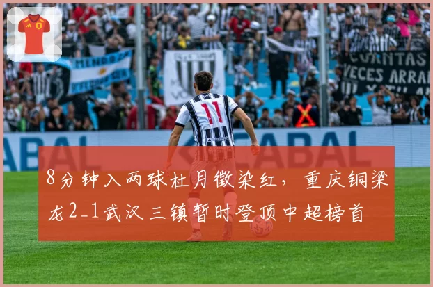 8分钟入两球杜月徵染红，重庆铜梁龙2_1武汉三镇暂时登顶中超榜首