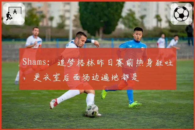 Shams：追梦格林昨日赛前热身狂吐，更衣室后面场边遍地都是