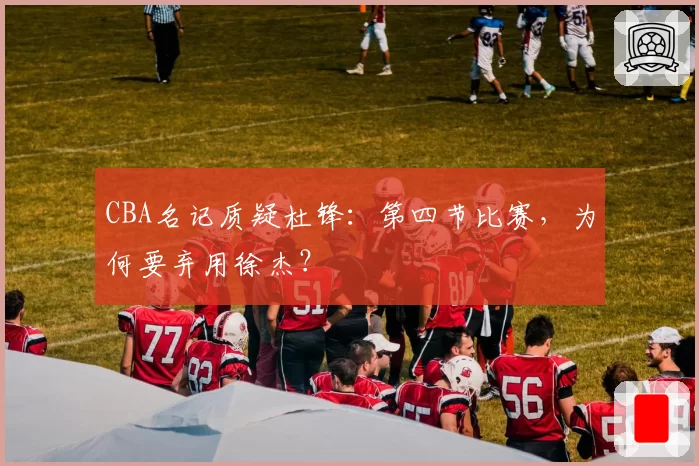 CBA名记质疑杜锋：第四节比赛，为何要弃用徐杰？
