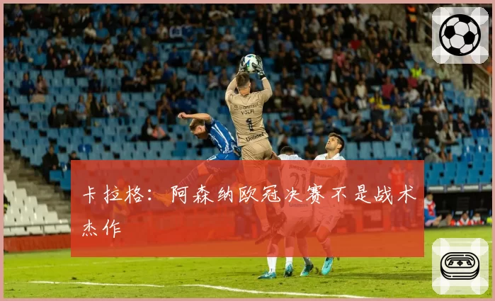 卡拉格：阿森纳欧冠决赛不是战术杰作