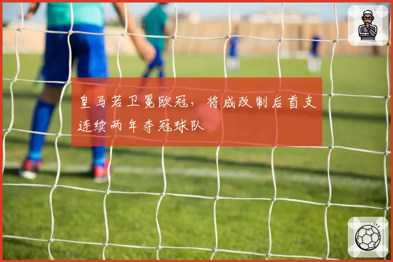 皇马若卫冕欧冠，将成改制后首支连续两年夺冠球队