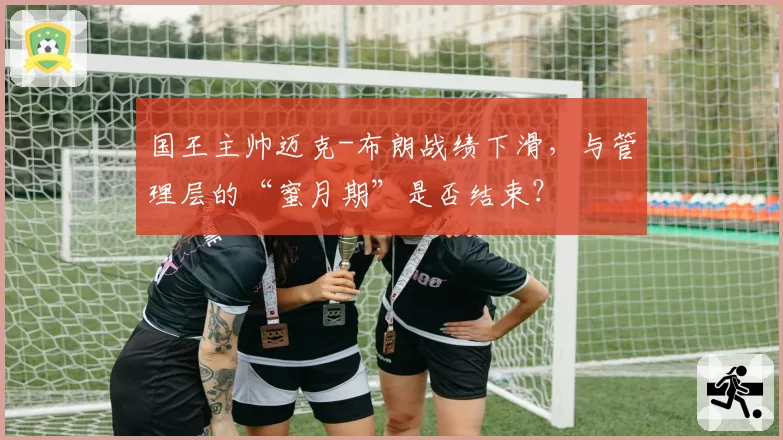 国王主帅迈克-布朗战绩下滑，与管理层的“蜜月期”是否结束？