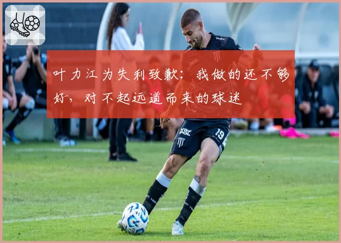 叶力江为失利致歉：我做的还不够好，对不起远道而来的球迷