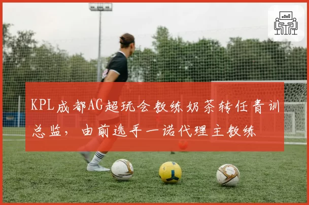 KPL成都AG超玩会教练奶茶转任青训总监，由前选手一诺代理主教练