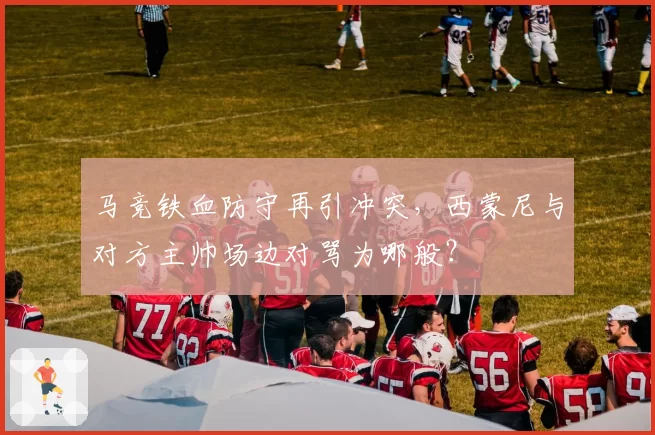 马竞铁血防守再引冲突,西蒙尼与对方主帅场边对骂为哪般?