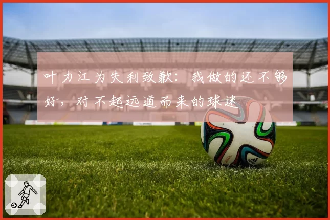 叶力江为失利致歉：我做的还不够好，对不起远道而来的球迷