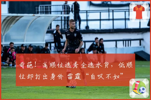 奇葩！高顺位选秀全选水货，低顺位却打出身价 雷霆“自叹不如”