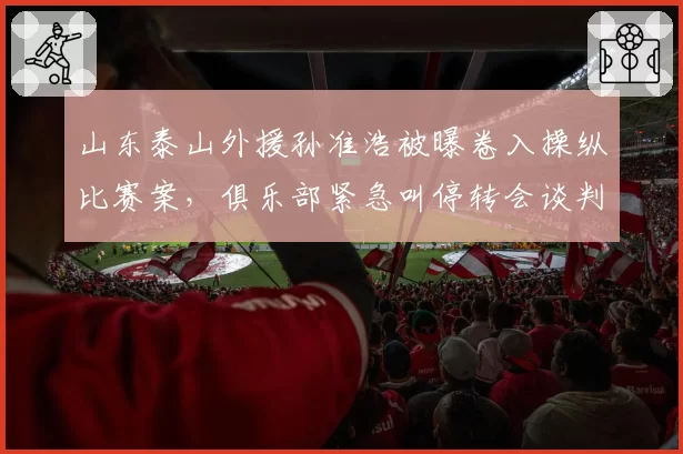 山东泰山外援孙准浩被曝卷入操纵比赛案，俱乐部紧急叫停转会谈判
