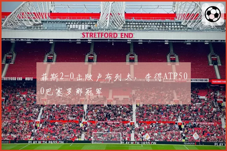 菲斯2-0击败卢布列夫，夺得ATP500巴塞罗那冠军