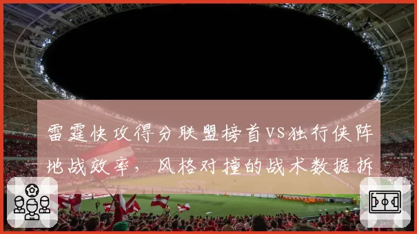 雷霆快攻得分联盟榜首vs独行侠阵地战效率,风格对撞的战术数据拆解